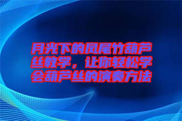 月光下的鳳尾竹葫蘆絲教學(xué)，讓你輕松學(xué)會(huì)葫蘆絲的演奏方法