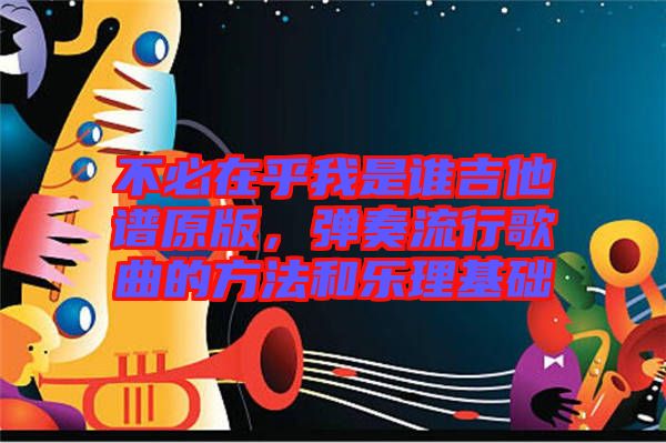 不必在乎我是誰(shuí)吉他譜原版，彈奏流行歌曲的方法和樂(lè)理基礎(chǔ)