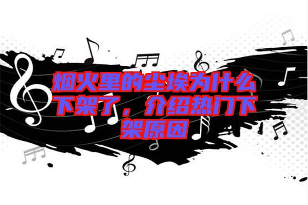 煙火里的塵埃為什么下架了，介紹熱門下架原因