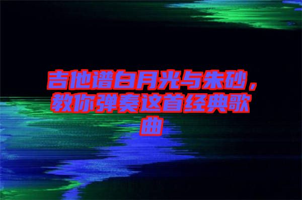 吉他譜白月光與朱砂，教你彈奏這首經(jīng)典歌曲