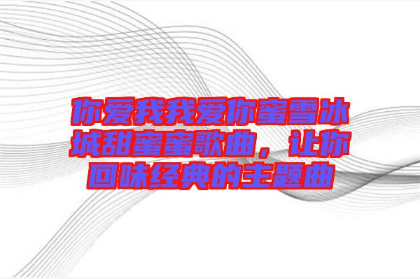你愛我我愛你蜜雪冰城甜蜜蜜歌曲，讓你回味經(jīng)典的主題曲