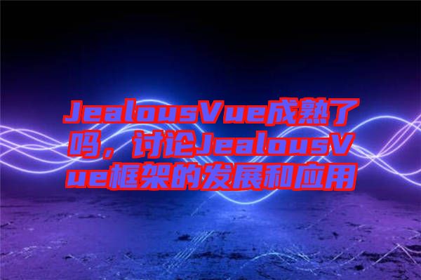 JealousVue成熟了嗎，討論JealousVue框架的發(fā)展和應(yīng)用