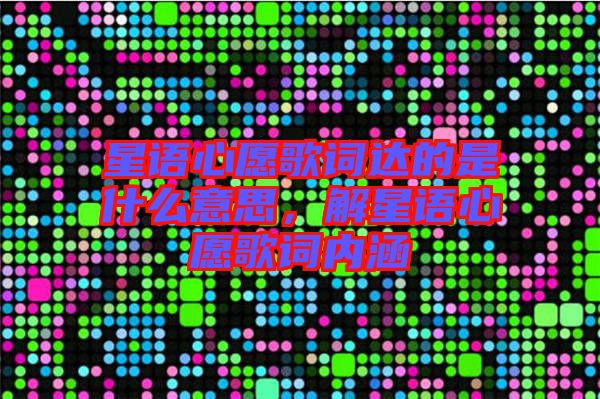 星語(yǔ)心愿歌詞達(dá)的是什么意思，解星語(yǔ)心愿歌詞內(nèi)涵