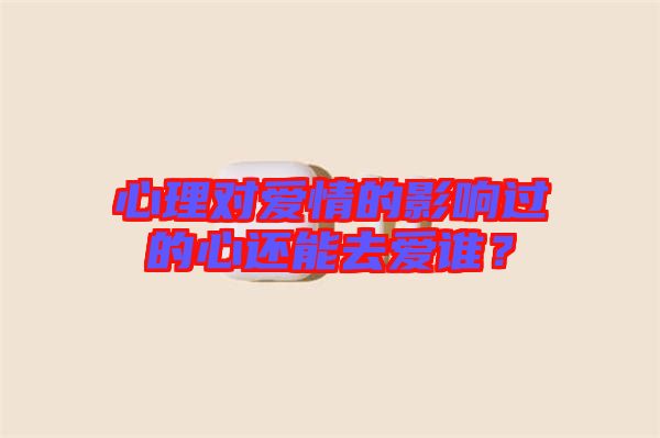 心理對(duì)愛情的影響過的心還能去愛誰？