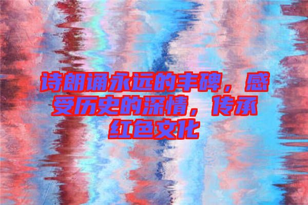 詩朗誦永遠(yuǎn)的豐碑，感受歷史的深情，傳承紅色文化
