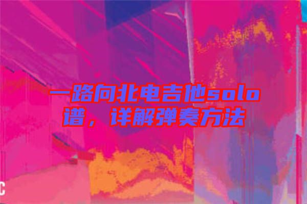 一路向北電吉他solo譜，詳解彈奏方法
