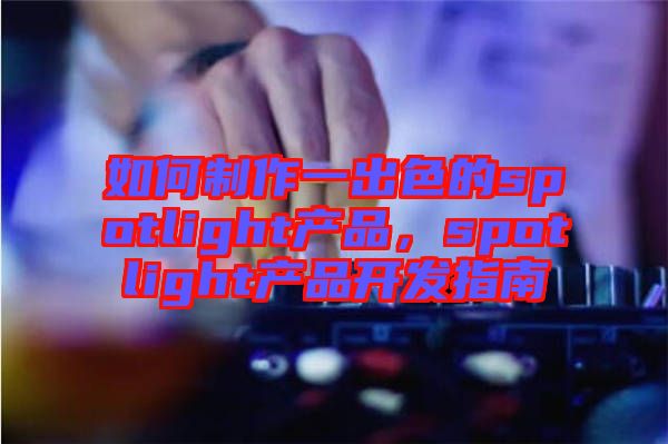 如何制作一出色的spotlight產(chǎn)品，spotlight產(chǎn)品開發(fā)指南