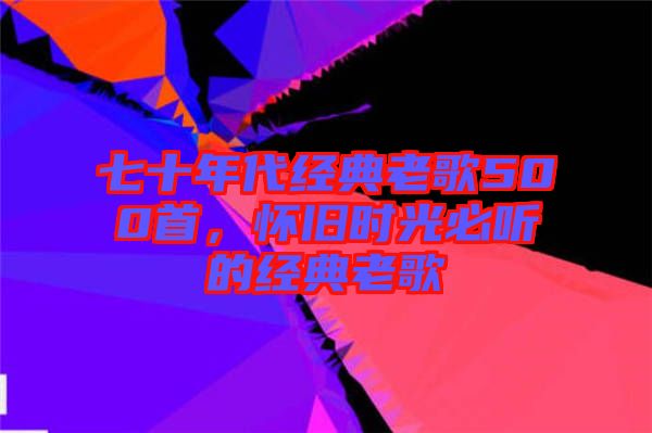 七十年代經(jīng)典老歌500首，懷舊時(shí)光必聽的經(jīng)典老歌