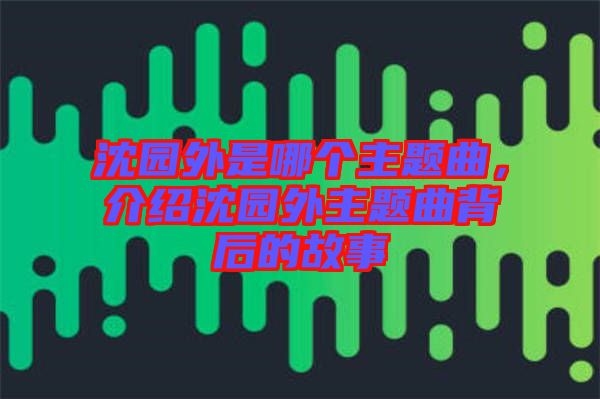沈園外是哪個(gè)主題曲，介紹沈園外主題曲背后的故事