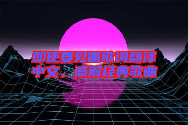 即使要見面歌詞翻譯中文，感解經(jīng)典歌曲