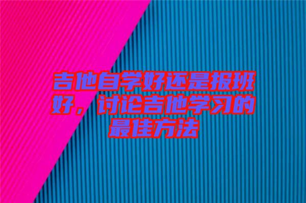 吉他自學(xué)好還是報班好，討論吉他學(xué)習(xí)的最佳方法
