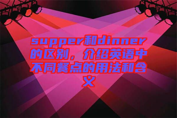 supper和dinner的區(qū)別，介紹英語中不同餐點(diǎn)的用法和含義