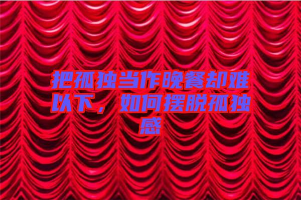 把孤獨(dú)當(dāng)作晚餐卻難以下，如何擺脫孤獨(dú)感