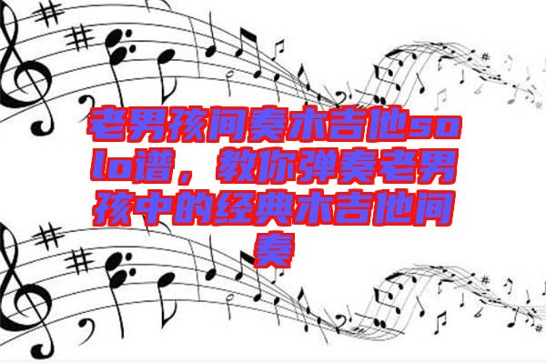 老男孩間奏木吉他solo譜，教你彈奏老男孩中的經(jīng)典木吉他間奏