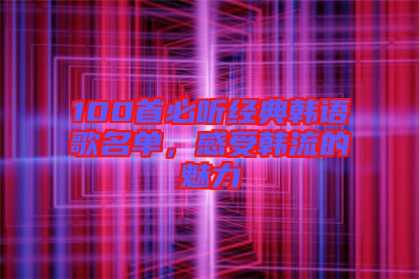 100首必聽經(jīng)典韓語歌名單，感受韓流的魅力