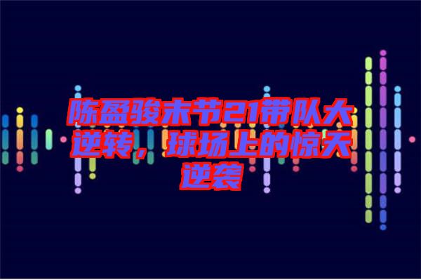 陳盈駿末節(jié)21帶隊(duì)大逆轉(zhuǎn)，球場(chǎng)上的驚天逆襲