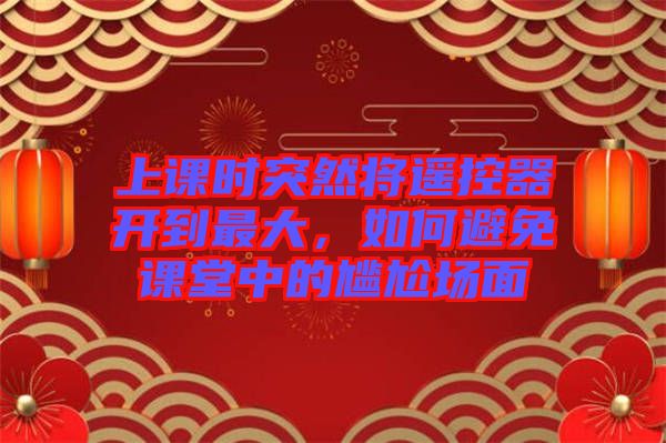 上課時(shí)突然將遙控器開到最大，如何避免課堂中的尷尬場(chǎng)面