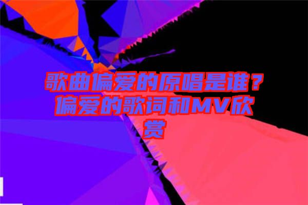 歌曲偏愛的原唱是誰？偏愛的歌詞和MV欣賞