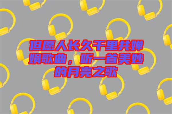 但愿人長久千里共嬋娟歌曲，聽一首美妙的月亮之歌