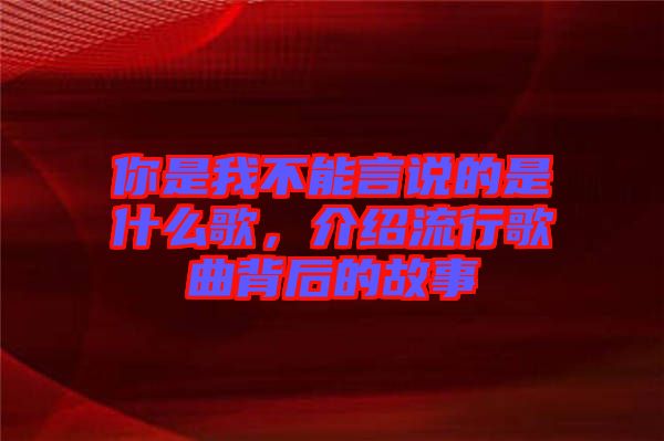 你是我不能言說的是什么歌，介紹流行歌曲背后的故事