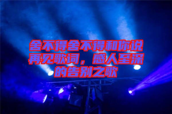 舍不得舍不得和你說再見歌詞，感人至深的告別之歌