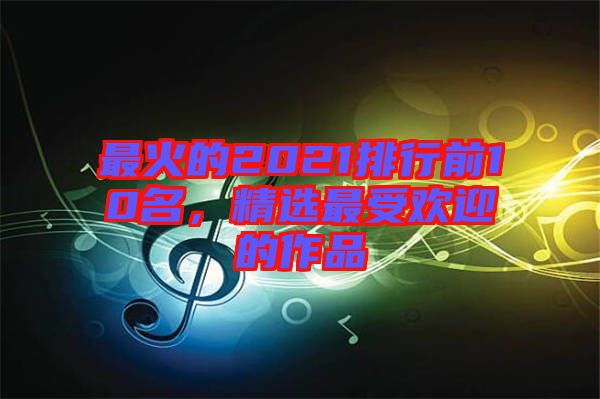最火的2021排行前10名，精選最受歡迎的作品