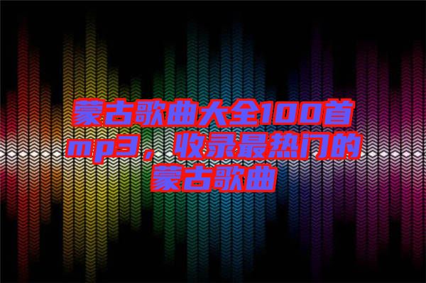 蒙古歌曲大全100首mp3，收錄最熱門(mén)的蒙古歌曲