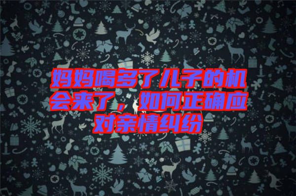 媽媽喝多了兒子的機(jī)會(huì)來了，如何正確應(yīng)對(duì)親情糾紛