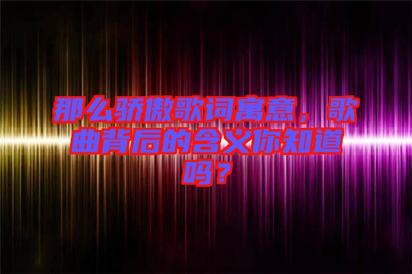那么驕傲歌詞寓意，歌曲背后的含義你知道嗎？