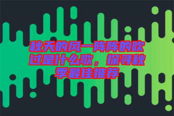 秋天的風一陣陣的吹過是什么歌，探尋秋季最佳推薦