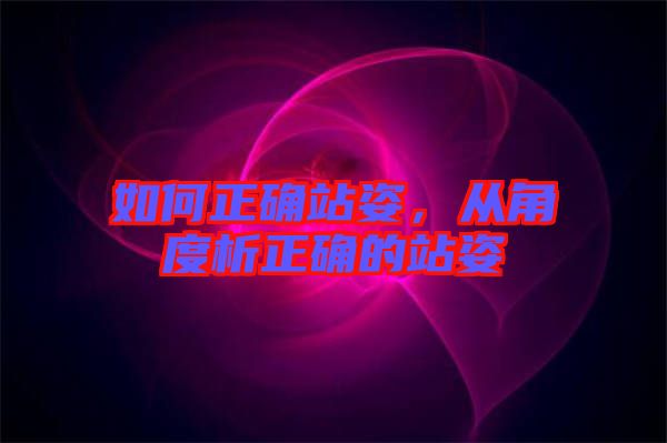 如何正確站姿，從角度析正確的站姿
