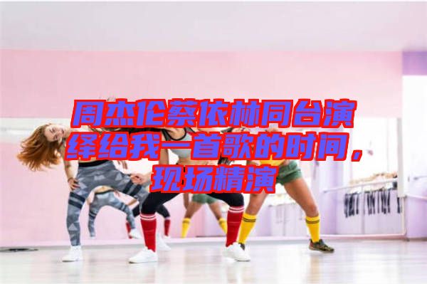 周杰倫蔡依林同臺(tái)演繹給我一首歌的時(shí)間，現(xiàn)場(chǎng)精演