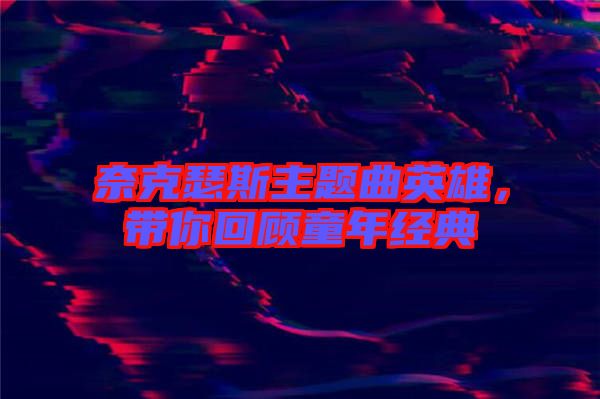 奈克瑟斯主題曲英雄，帶你回顧童年經(jīng)典