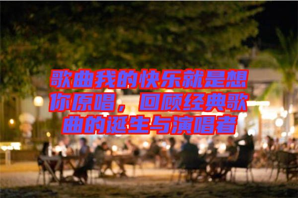 歌曲我的快樂就是想你原唱，回顧經(jīng)典歌曲的誕生與演唱者
