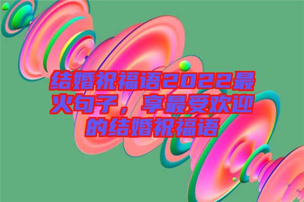 結(jié)婚祝福語2022最火句子，享最受歡迎的結(jié)婚祝福語