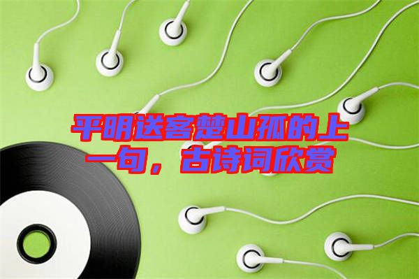 平明送客楚山孤的上一句，古詩詞欣賞