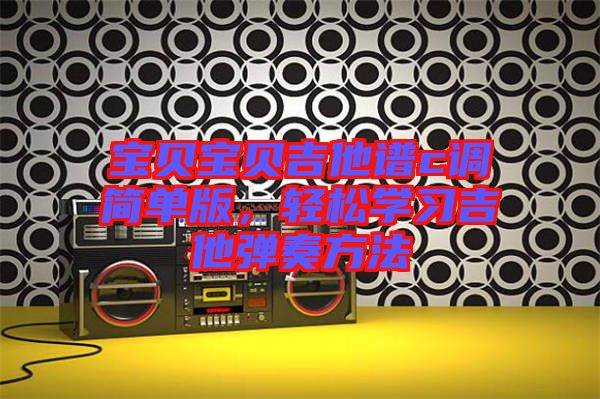 寶貝寶貝吉他譜c調(diào)簡(jiǎn)單版，輕松學(xué)習(xí)吉他彈奏方法