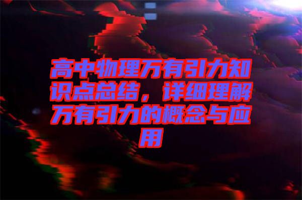 高中物理萬有引力知識(shí)點(diǎn)總結(jié)，詳細(xì)理解萬有引力的概念與應(yīng)用