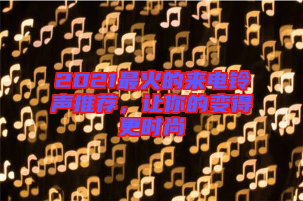 2021最火的來(lái)電鈴聲推薦，讓你的變得更時(shí)尚