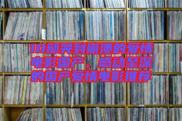 10部哭到崩潰的愛情電影國(guó)產(chǎn)，感動(dòng)至深的國(guó)產(chǎn)愛情電影推薦