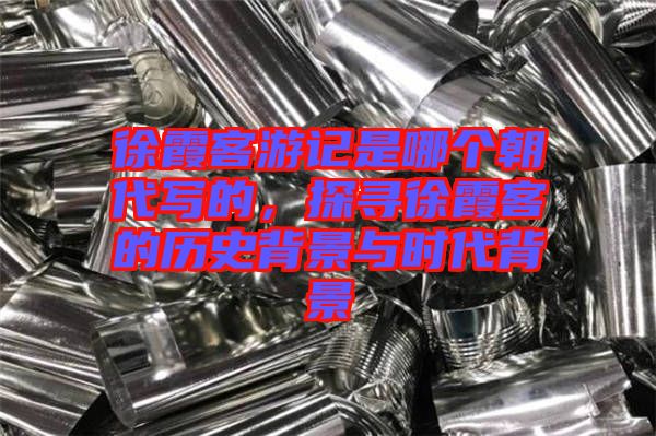 徐霞客游記是哪個(gè)朝代寫(xiě)的，探尋徐霞客的歷史背景與時(shí)代背景