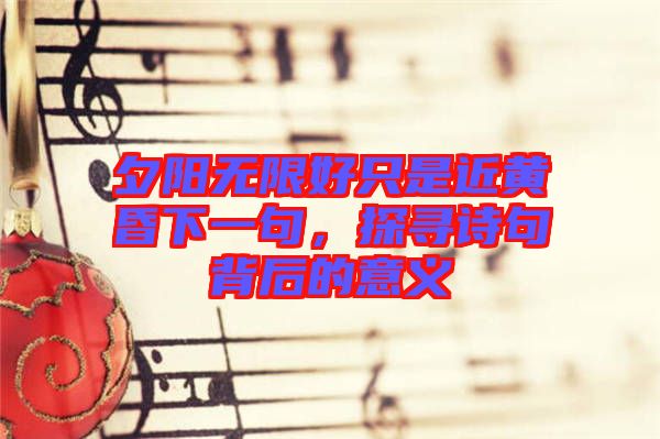 夕陽無限好只是近黃昏下一句，探尋詩句背后的意義