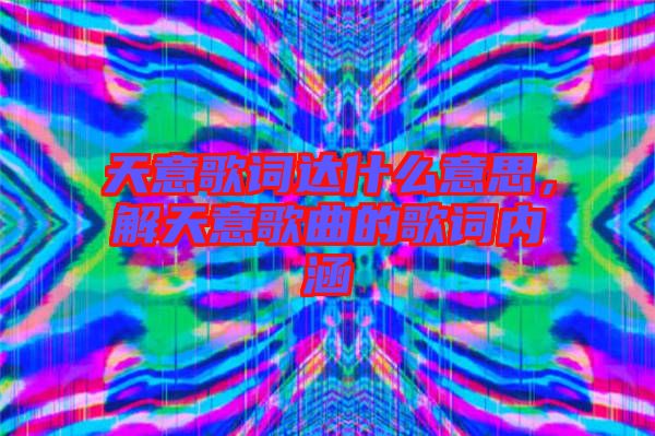 天意歌詞達什么意思，解天意歌曲的歌詞內涵