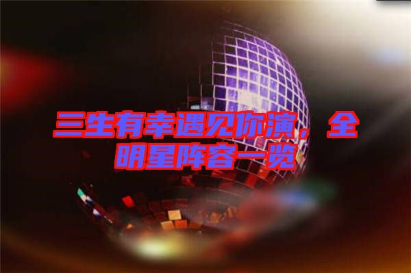 三生有幸遇見你演，全明星陣容一覽