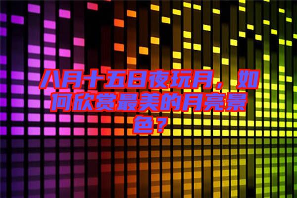 八月十五日夜玩月，如何欣賞最美的月亮景色？