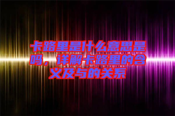 卡路里是什么意思是嗎，詳解卡路里的含義及與的關(guān)系