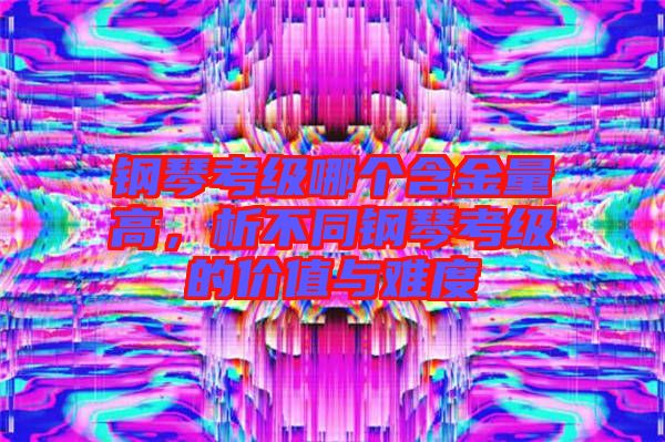 鋼琴考級(jí)哪個(gè)含金量高，析不同鋼琴考級(jí)的價(jià)值與難度