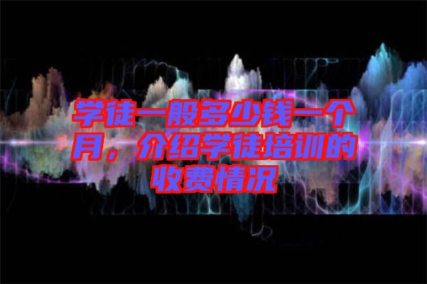 學(xué)徒一般多少錢一個(gè)月，介紹學(xué)徒培訓(xùn)的收費(fèi)情況