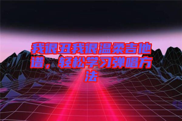 我很丑我很溫柔吉他譜，輕松學(xué)習(xí)彈唱方法