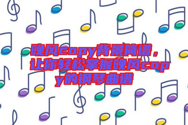 晚風(fēng)copy背景簡譜，讓你輕松掌握晚風(fēng)copy的鋼琴曲譜